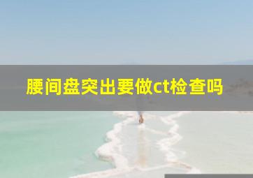 腰间盘突出要做ct检查吗