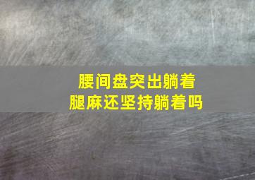 腰间盘突出躺着腿麻还坚持躺着吗