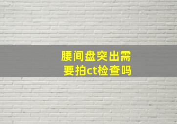 腰间盘突出需要拍ct检查吗