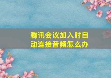 腾讯会议加入时自动连接音频怎么办