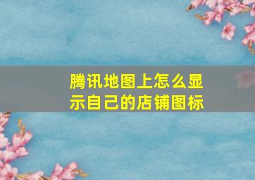 腾讯地图上怎么显示自己的店铺图标