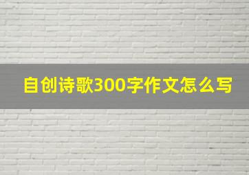 自创诗歌300字作文怎么写