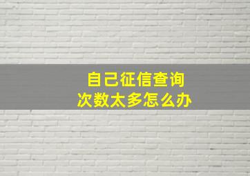 自己征信查询次数太多怎么办