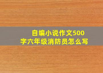 自编小说作文500字六年级消防员怎么写