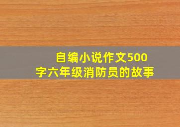 自编小说作文500字六年级消防员的故事