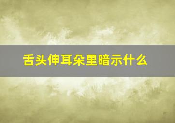 舌头伸耳朵里暗示什么