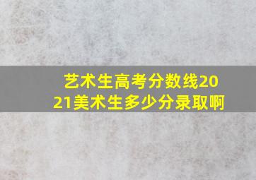 艺术生高考分数线2021美术生多少分录取啊