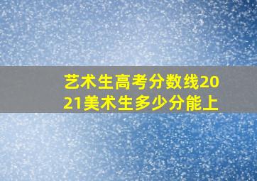 艺术生高考分数线2021美术生多少分能上