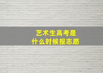 艺术生高考是什么时候报志愿