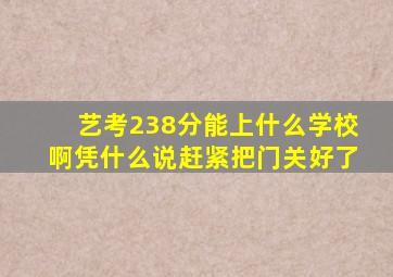 艺考238分能上什么学校啊凭什么说赶紧把门关好了