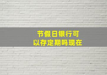 节假日银行可以存定期吗现在