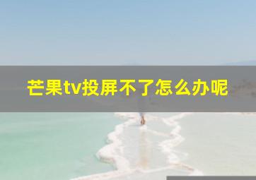 芒果tv投屏不了怎么办呢