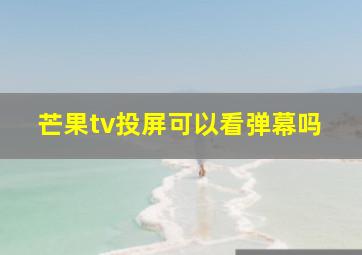 芒果tv投屏可以看弹幕吗