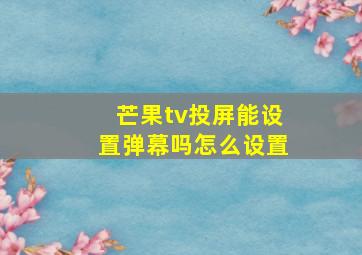 芒果tv投屏能设置弹幕吗怎么设置