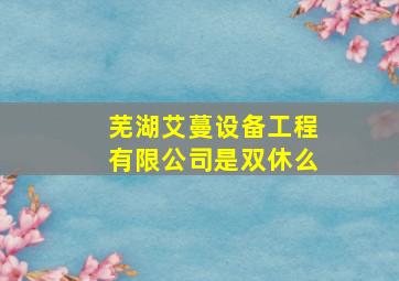 芜湖艾蔓设备工程有限公司是双休么