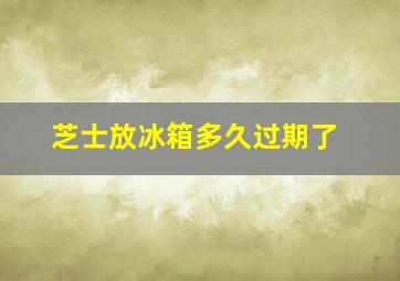 芝士放冰箱多久过期了