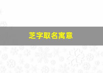 芝字取名寓意