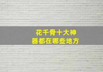 花千骨十大神器都在哪些地方