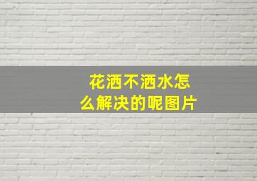 花洒不洒水怎么解决的呢图片