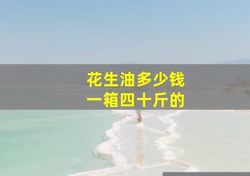 花生油多少钱一箱四十斤的