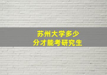 苏州大学多少分才能考研究生