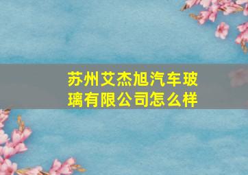 苏州艾杰旭汽车玻璃有限公司怎么样