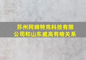 苏州阿姆特克科技有限公司和山东威高有啥关系