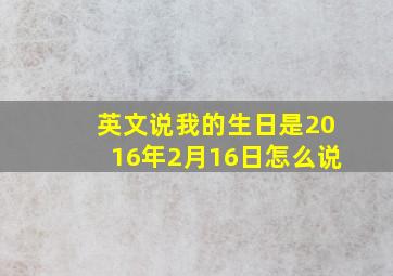 英文说我的生日是2016年2月16日怎么说