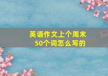 英语作文上个周末50个词怎么写的