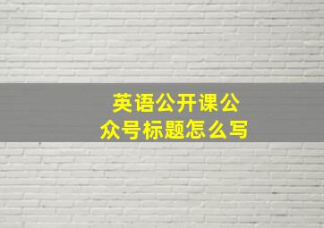 英语公开课公众号标题怎么写