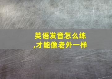 英语发音怎么练,才能像老外一样