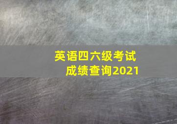 英语四六级考试成绩查询2021