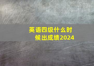 英语四级什么时候出成绩2024