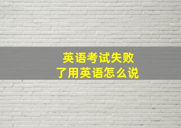 英语考试失败了用英语怎么说