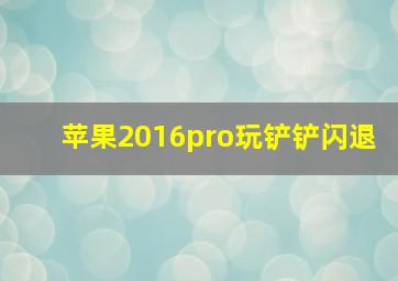 苹果2016pro玩铲铲闪退