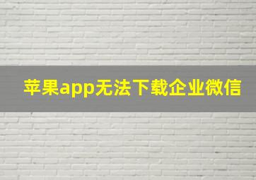 苹果app无法下载企业微信