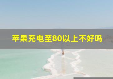 苹果充电至80以上不好吗