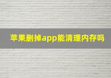 苹果删掉app能清理内存吗