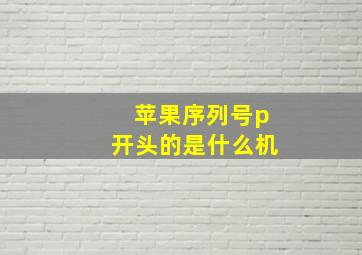 苹果序列号p开头的是什么机