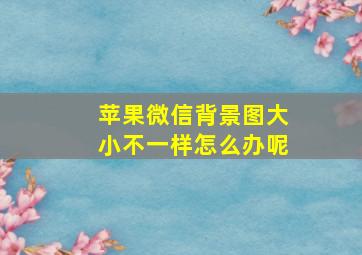 苹果微信背景图大小不一样怎么办呢