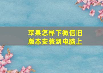 苹果怎样下微信旧版本安装到电脑上