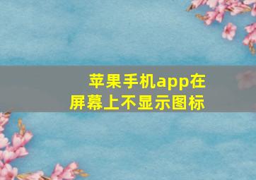 苹果手机app在屏幕上不显示图标