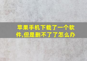 苹果手机下载了一个软件,但是删不了了怎么办