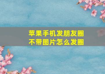 苹果手机发朋友圈不带图片怎么发圈