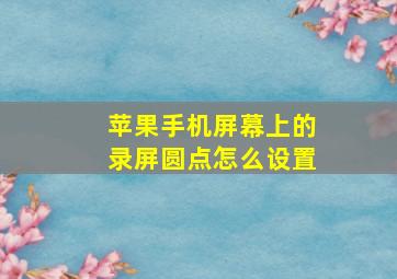 苹果手机屏幕上的录屏圆点怎么设置