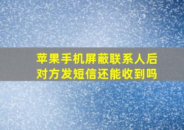 苹果手机屏蔽联系人后对方发短信还能收到吗