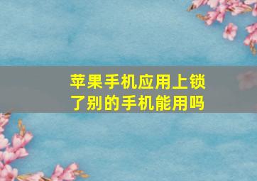 苹果手机应用上锁了别的手机能用吗