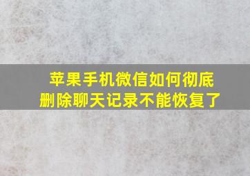 苹果手机微信如何彻底删除聊天记录不能恢复了