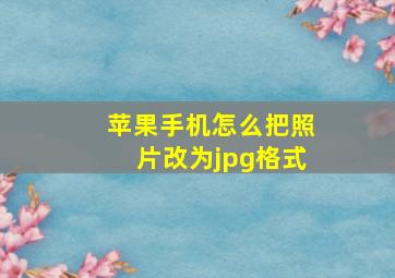 苹果手机怎么把照片改为jpg格式