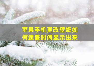 苹果手机更改壁纸如何遮盖时间显示出来